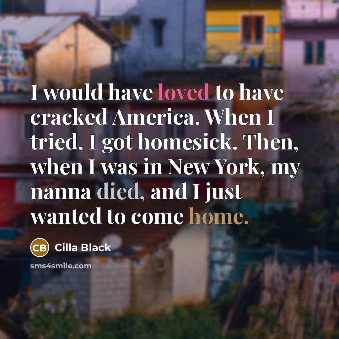 “I would have loved to have cracked America. When I tried, I got homesick. Then, when I was in New York, my nanna died, and I just wanted to come home.” quote by Cilla Black