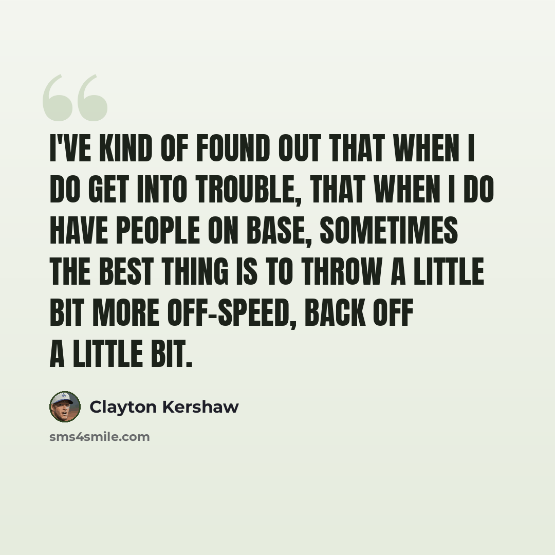 “I've kind of found out that when I do get into trouble, that when I do have people on base, sometimes the best thing is to throw a little bit more off-speed, back off a little bit.” quote by Clayton Kershaw