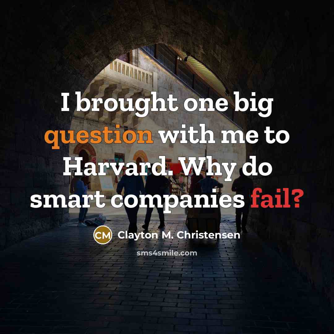 “I brought one big question with me to Harvard. Why do smart companies fail?” quote by Clayton M. Christensen