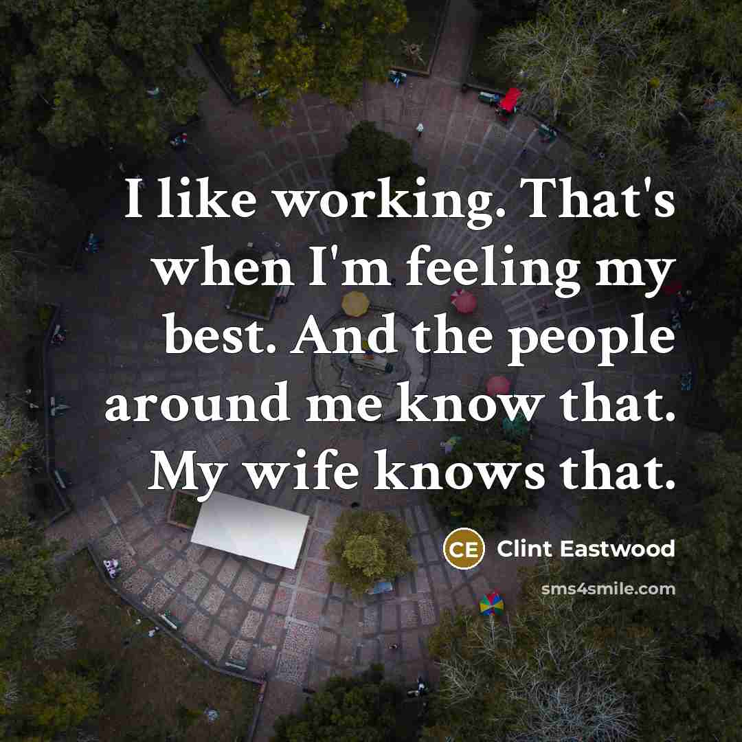 “I like working. That's when I'm feeling my best. And the people around me know that. My wife knows that.” quote by Clint Eastwood