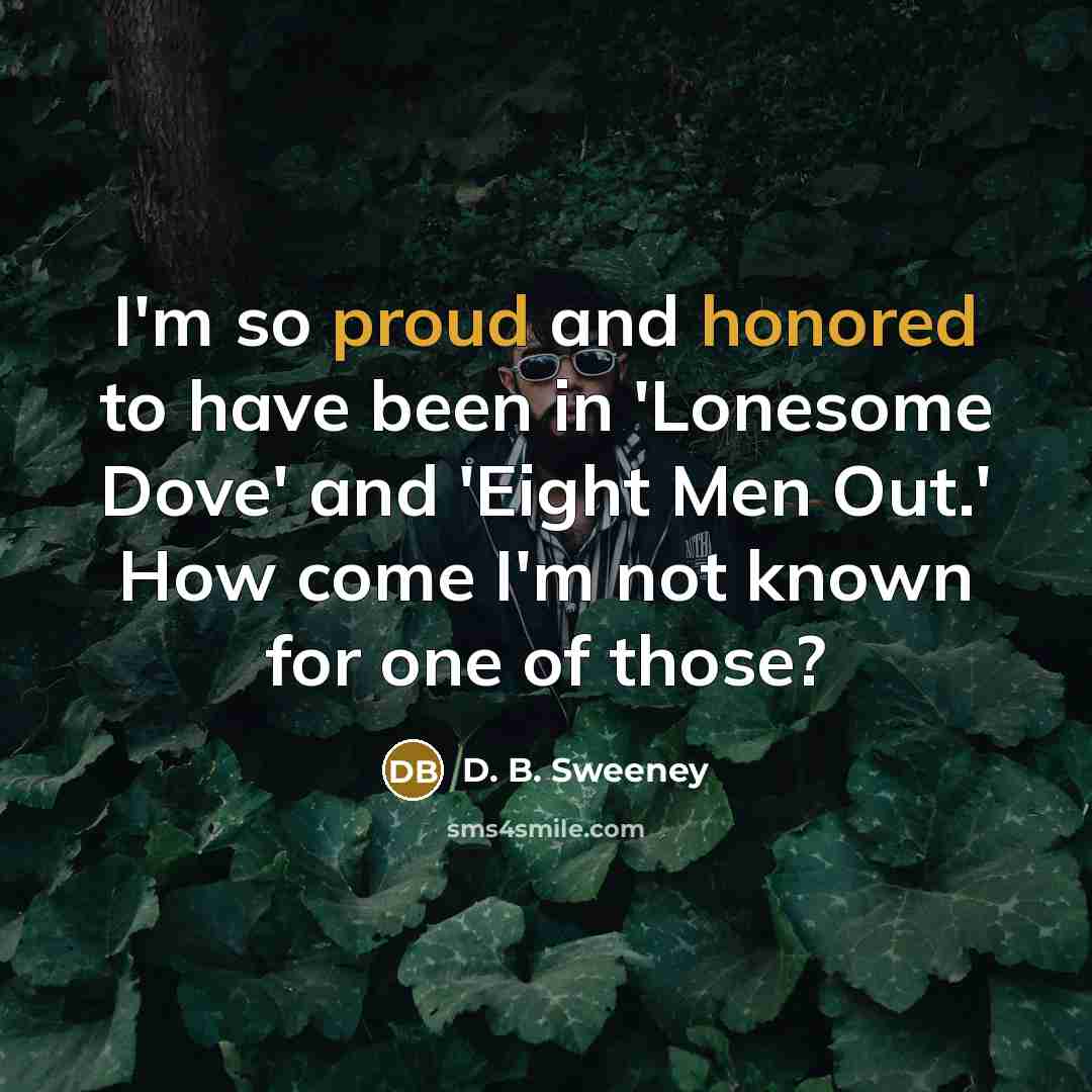 “I'm so proud and honored to have been in 'Lonesome Dove' and 'Eight Men Out.' How come I'm not known for one of those?” quote by D. B. Sweeney