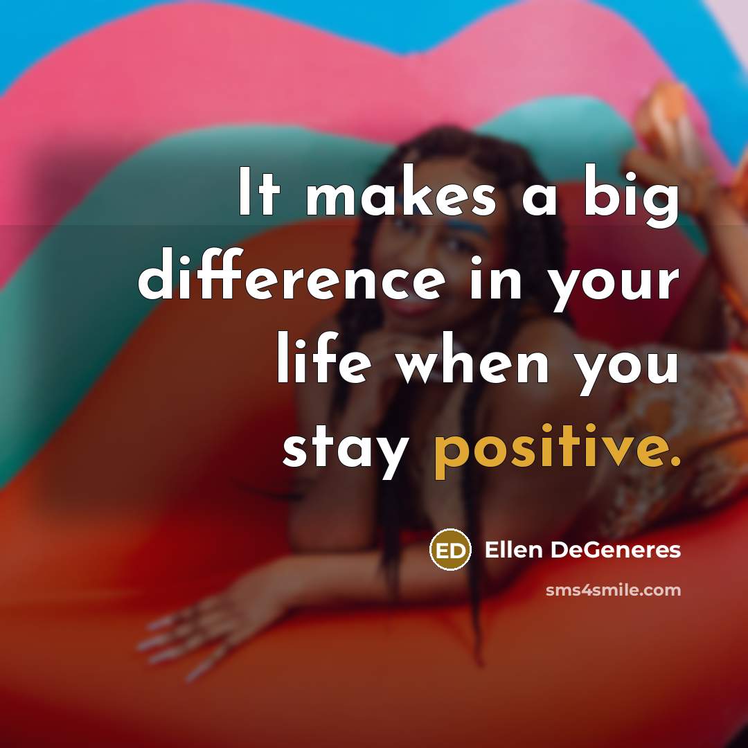 “It makes a big difference in your life when you stay positive.” quote by Ellen DeGeneres