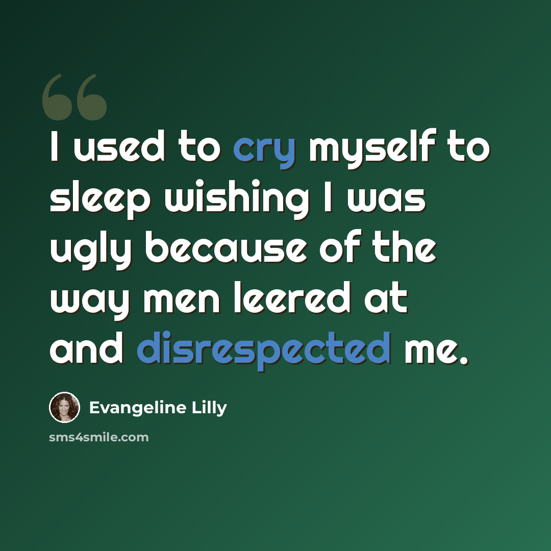 “I used to cry myself to sleep wishing I was ugly because of the way men leered at and disrespected me.” quote by Evangeline Lilly