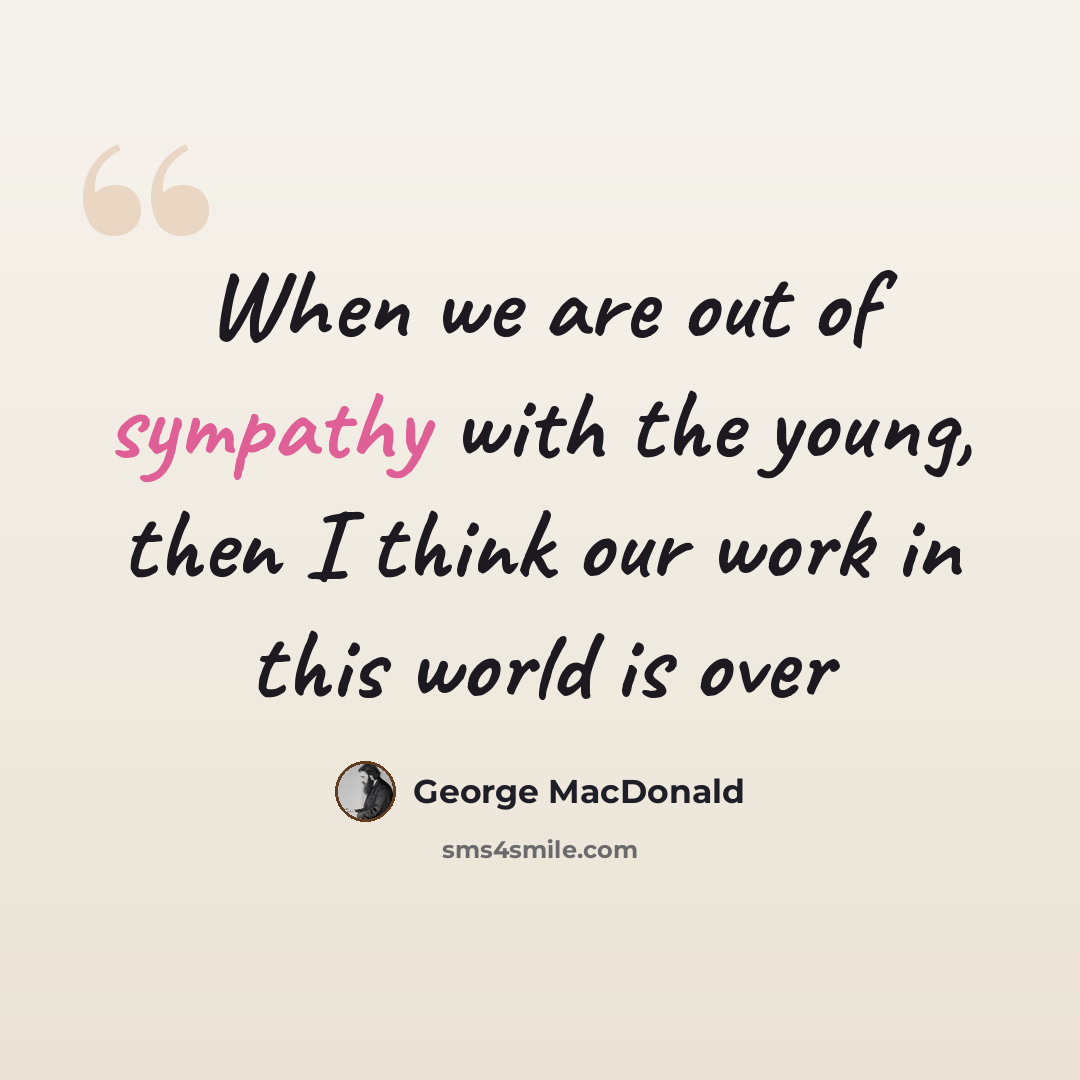 “When we are out of sympathy with the young, then I think our work in this world is over” quote by George MacDonald