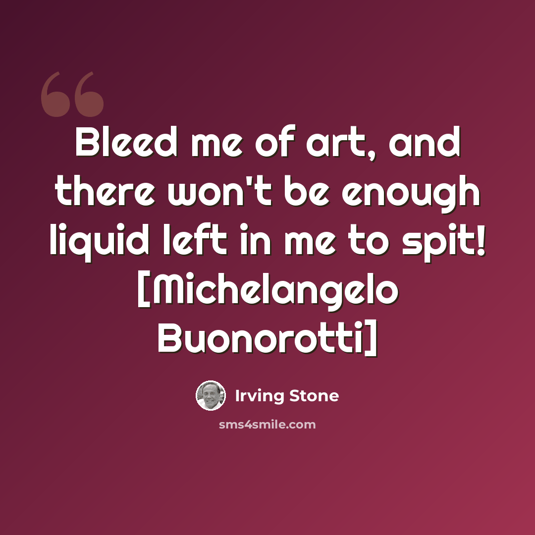 “Bleed me of art, and there won't be enough liquid left in me to spit! [Michelangelo Buonorotti]” quote by Irving Stone