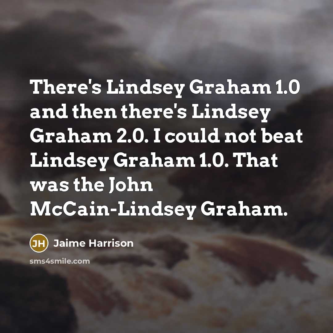 “There's Lindsey Graham 1.0 and then there's Lindsey Graham 2.0. I could not beat Lindsey Graham 1.0. That was the John McCain-Lindsey Graham.” quote by Jaime Harrison
