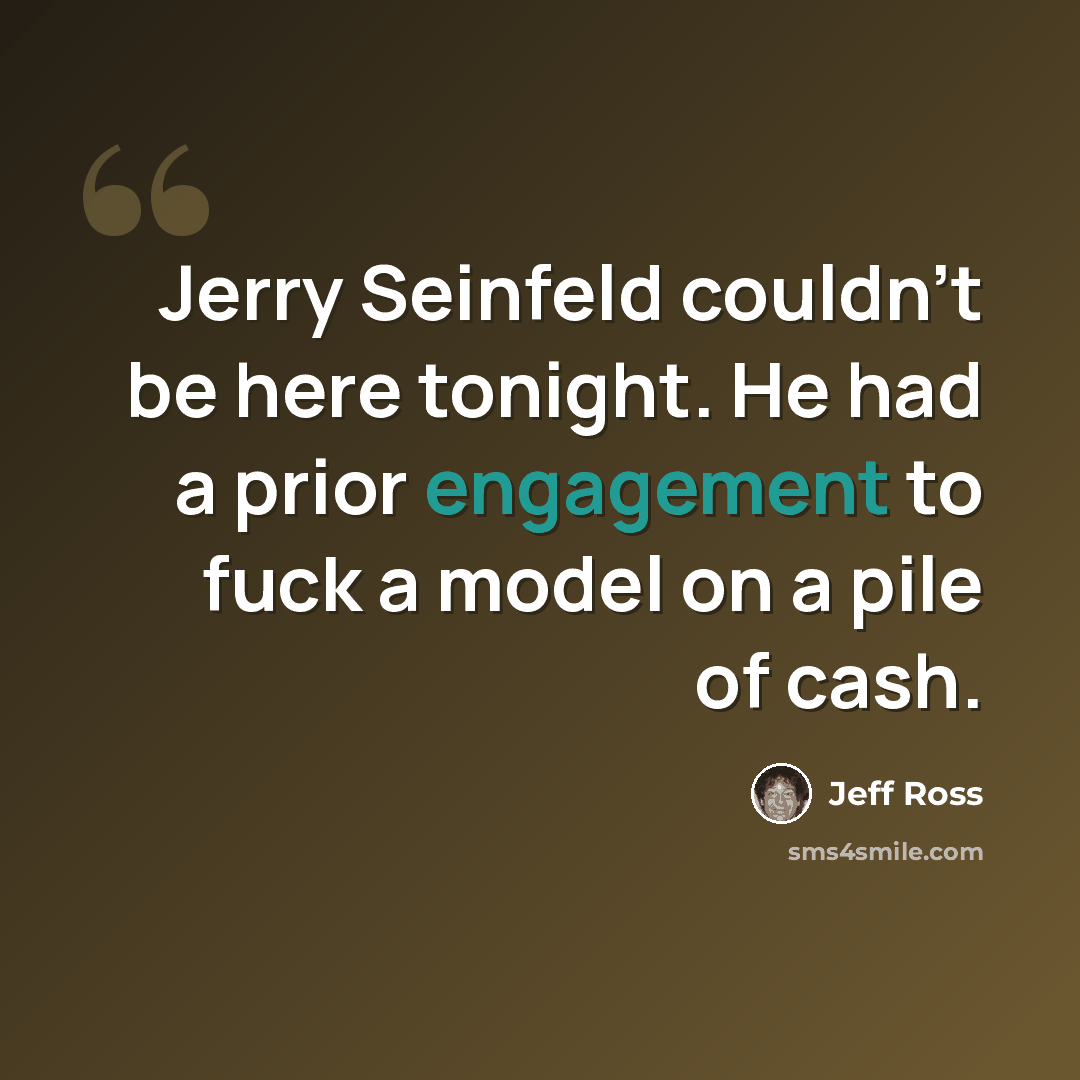 “Jerry Seinfeld couldn't be here tonight. He had a prior engagement to fuck a model on a pile of cash.” quote by Jeff Ross