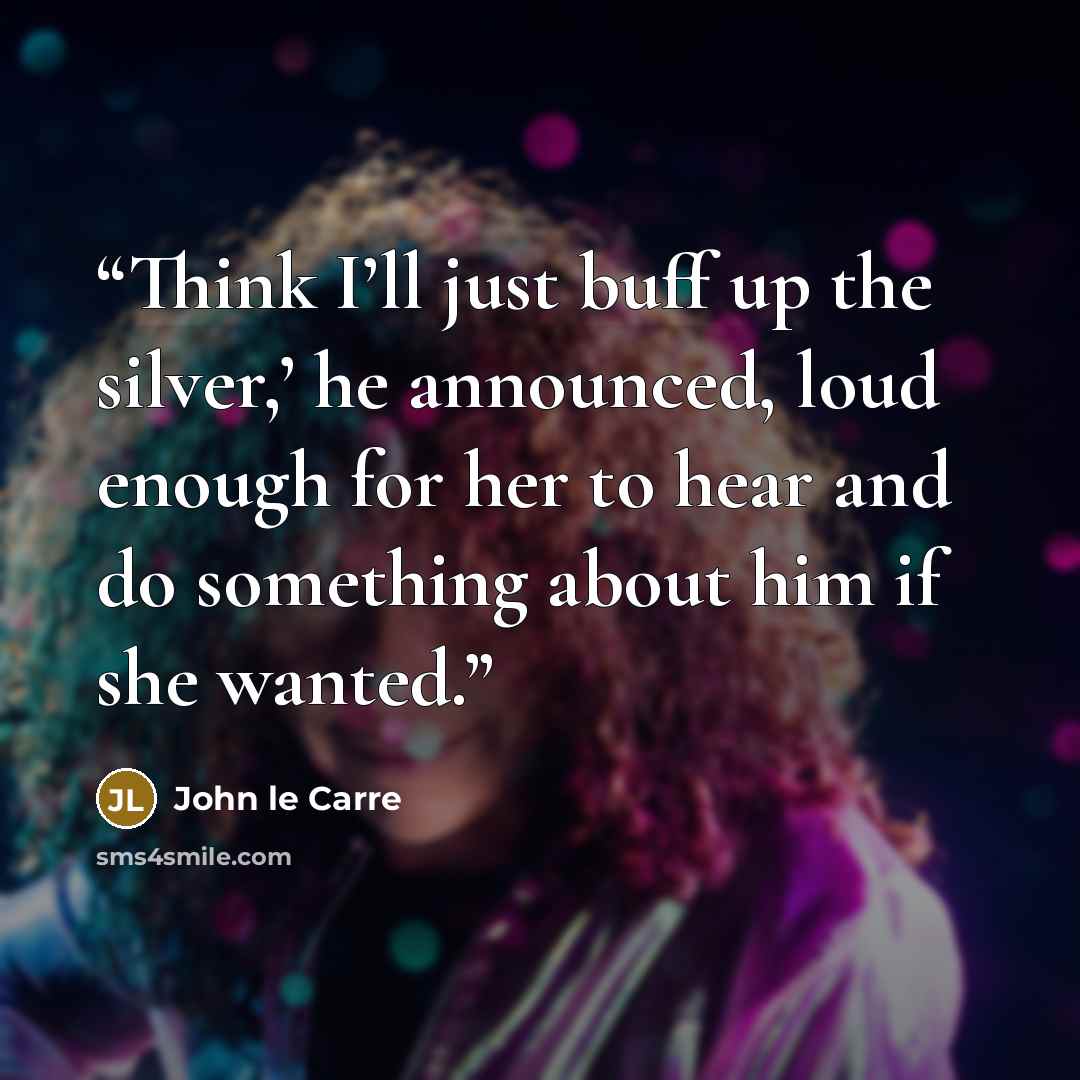 “Think I’ll just buff up the silver,’ he announced, loud enough for her to hear and do something about him if she wanted.” quote by John le Carré