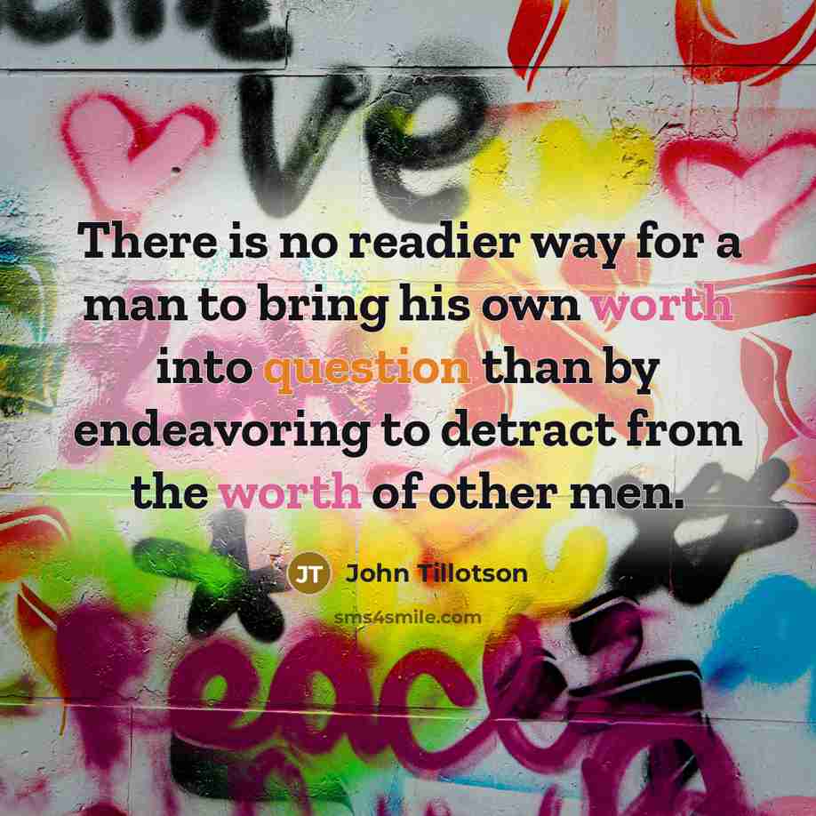 “There is no readier way for a man to bring his own worth into question than by endeavoring to detract from the worth of other men.” quote by John Tillotson