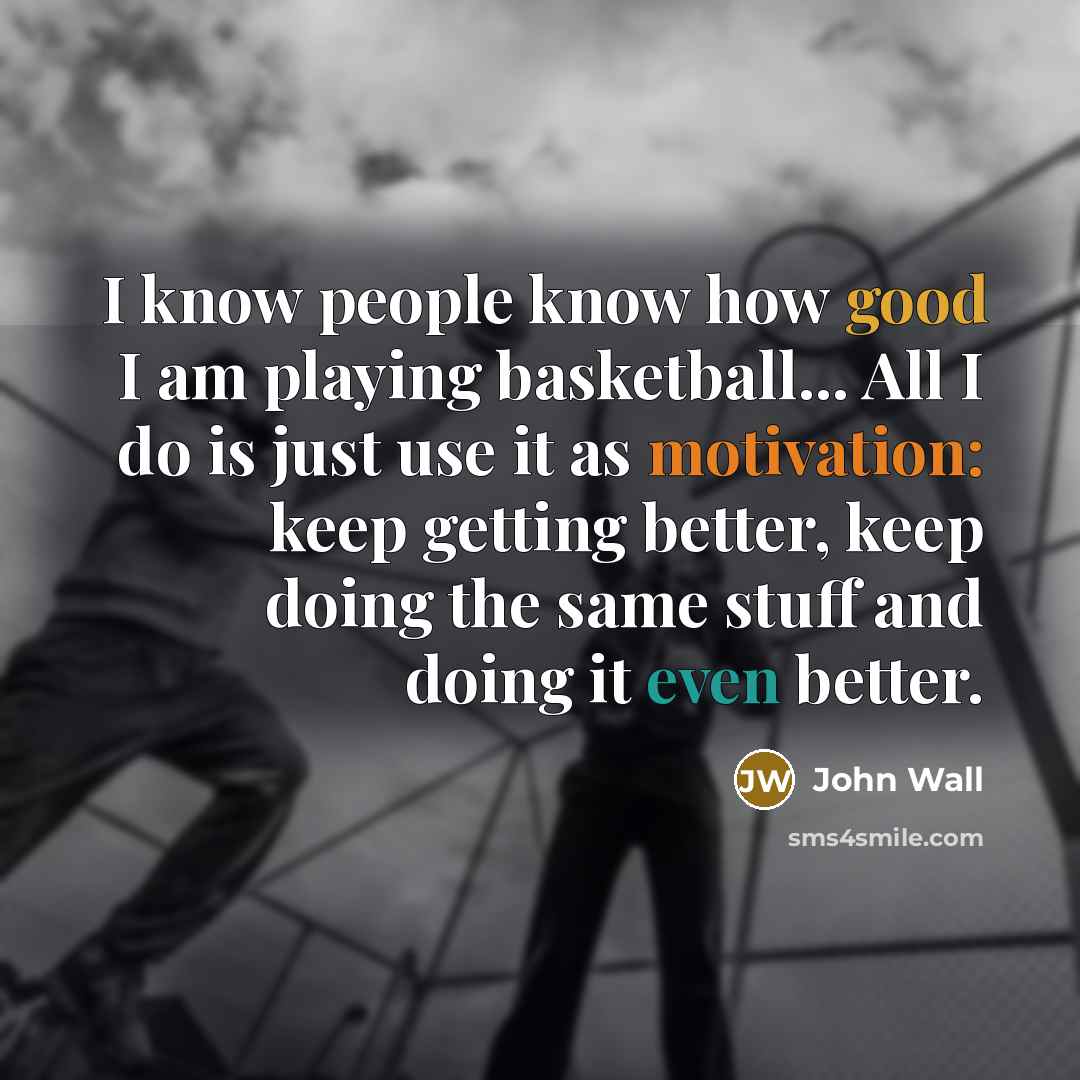 “I know people know how good I am playing basketball... All I do is just use it as motivation: keep getting better, keep doing the same stuff and doing it even better.” quote by John Wall