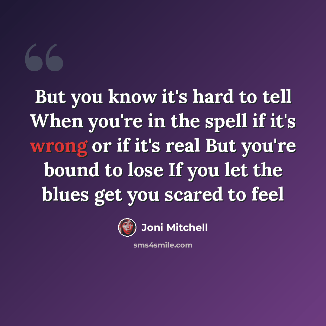 “But you know it's hard to tell When you're in the spell if it's wrong or if it's real But you're bound to lose If you let the blues get you scared to feel” quote by Joni Mitchell