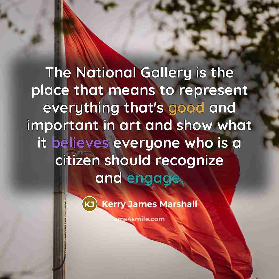 “The National Gallery is the place that means to represent everything that's good and important in art and show what it believes everyone who is a citizen should recognize and engage.” quote by Kerry James Marshall