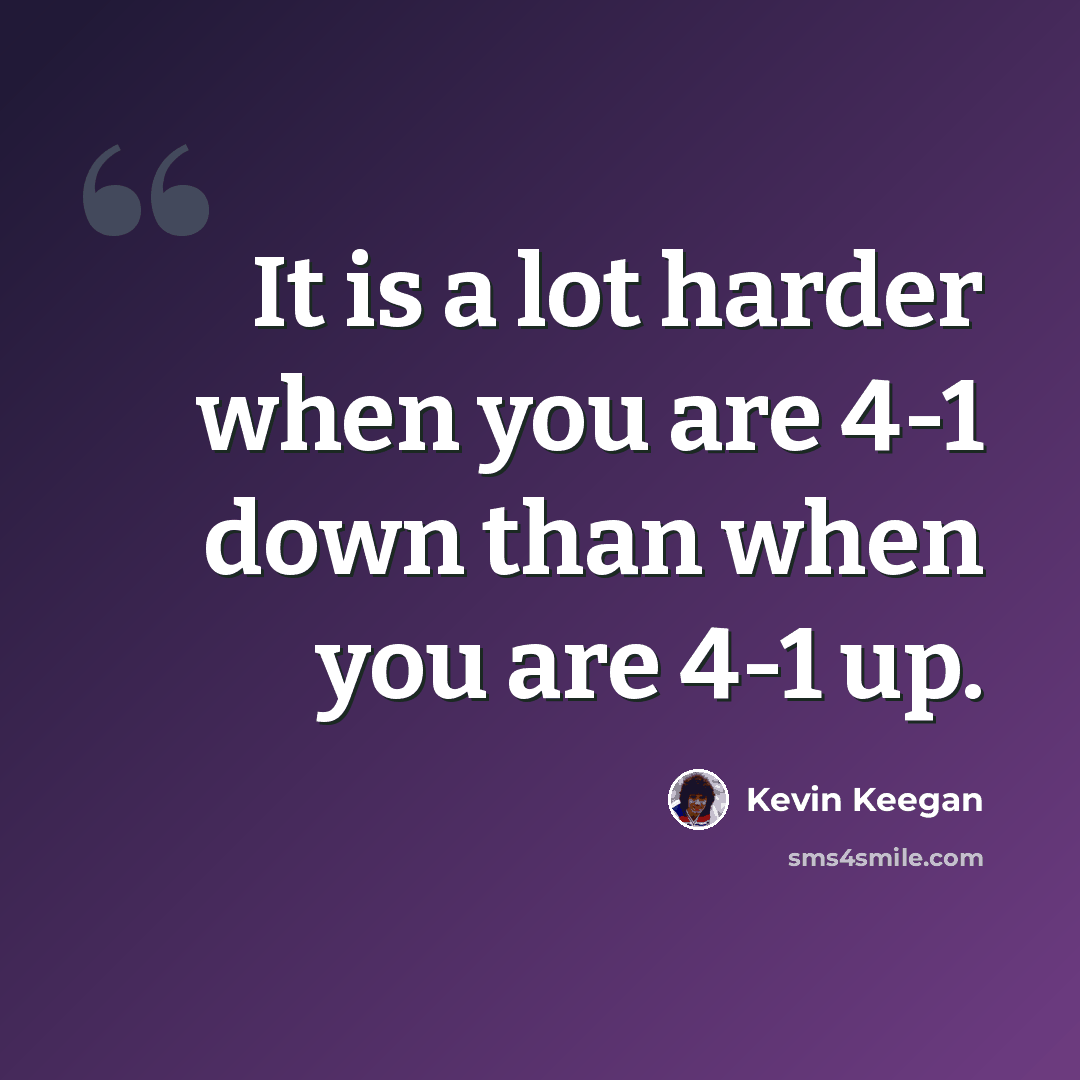 “It is a lot harder when you are 4-1 down than when you are 4-1 up.” quote by Kevin Keegan