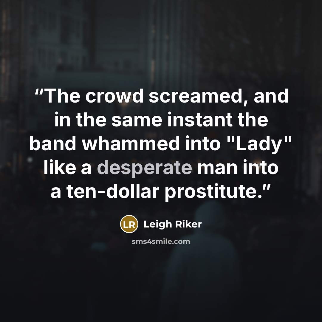 “The crowd screamed, and in the same instant the band whammed into "Lady" like a desperate man into a ten-dollar prostitute.” quote by Leigh Riker