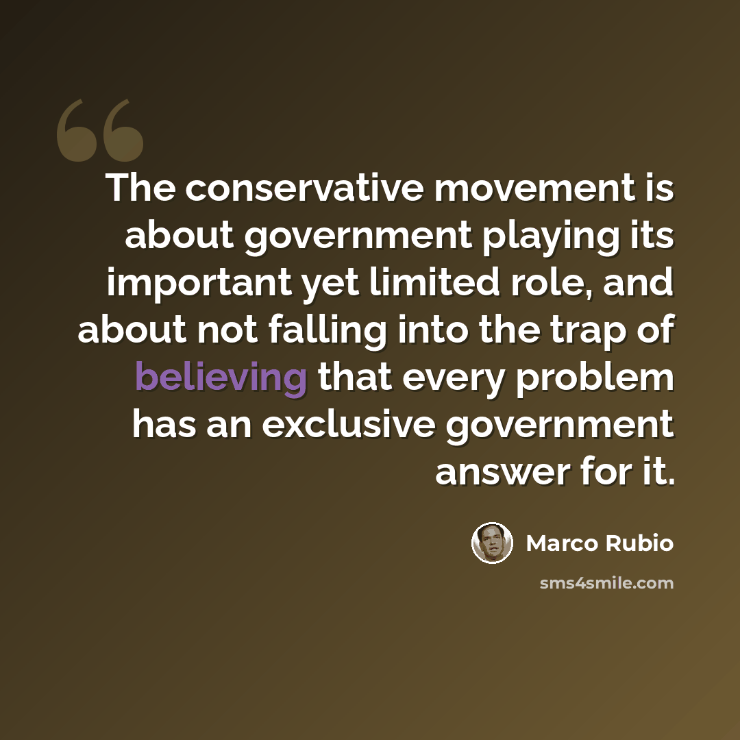 “The conservative movement is about government playing its important yet limited role, and about not falling into the trap of believing that every problem has an exclusive government answer for it.” quote by Marco Rubio