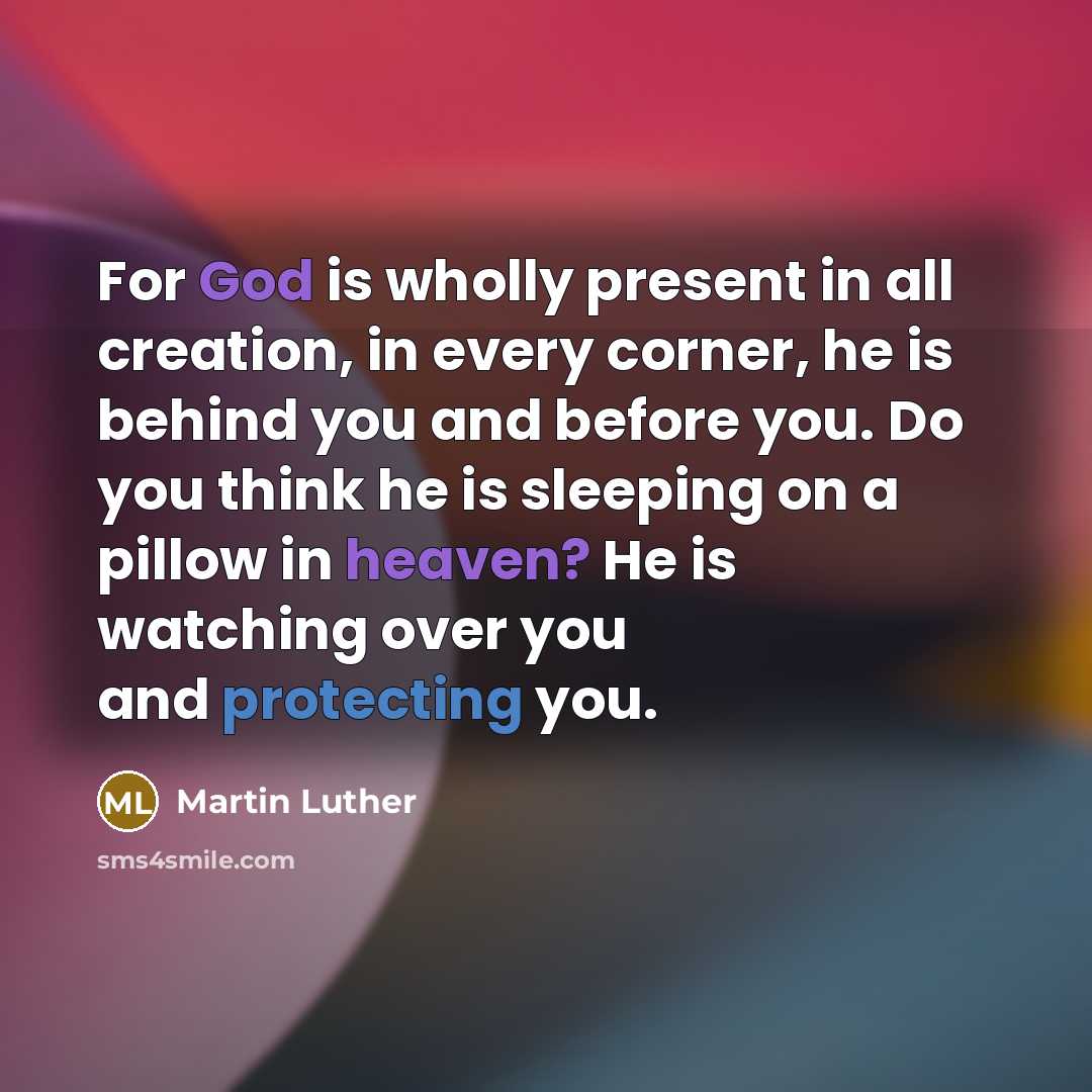 “For God is wholly present in all creation, in every corner, he is behind you and before you. Do you think he is sleeping on a pillow in heaven? He is watching over you and protecting you.” quote by Martin Luther