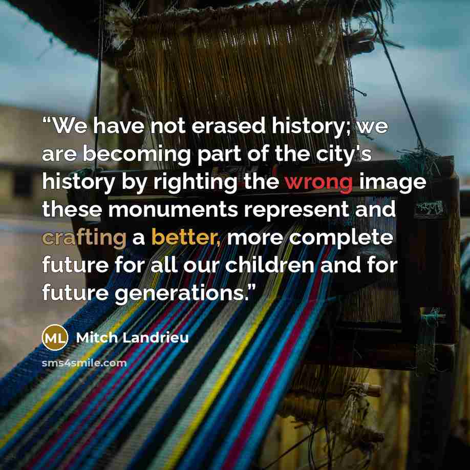 “We have not erased history; we are becoming part of the city's history by righting the wrong image these monuments represent and crafting a better, more complete future for all our children and for future generations.” quote by Mitch Landrieu