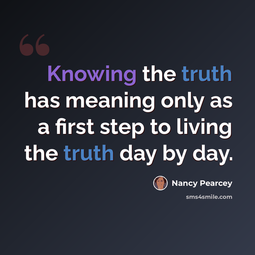 “Knowing the truth has meaning only as a first step to living the truth day by day.” quote by Nancy Pearcey