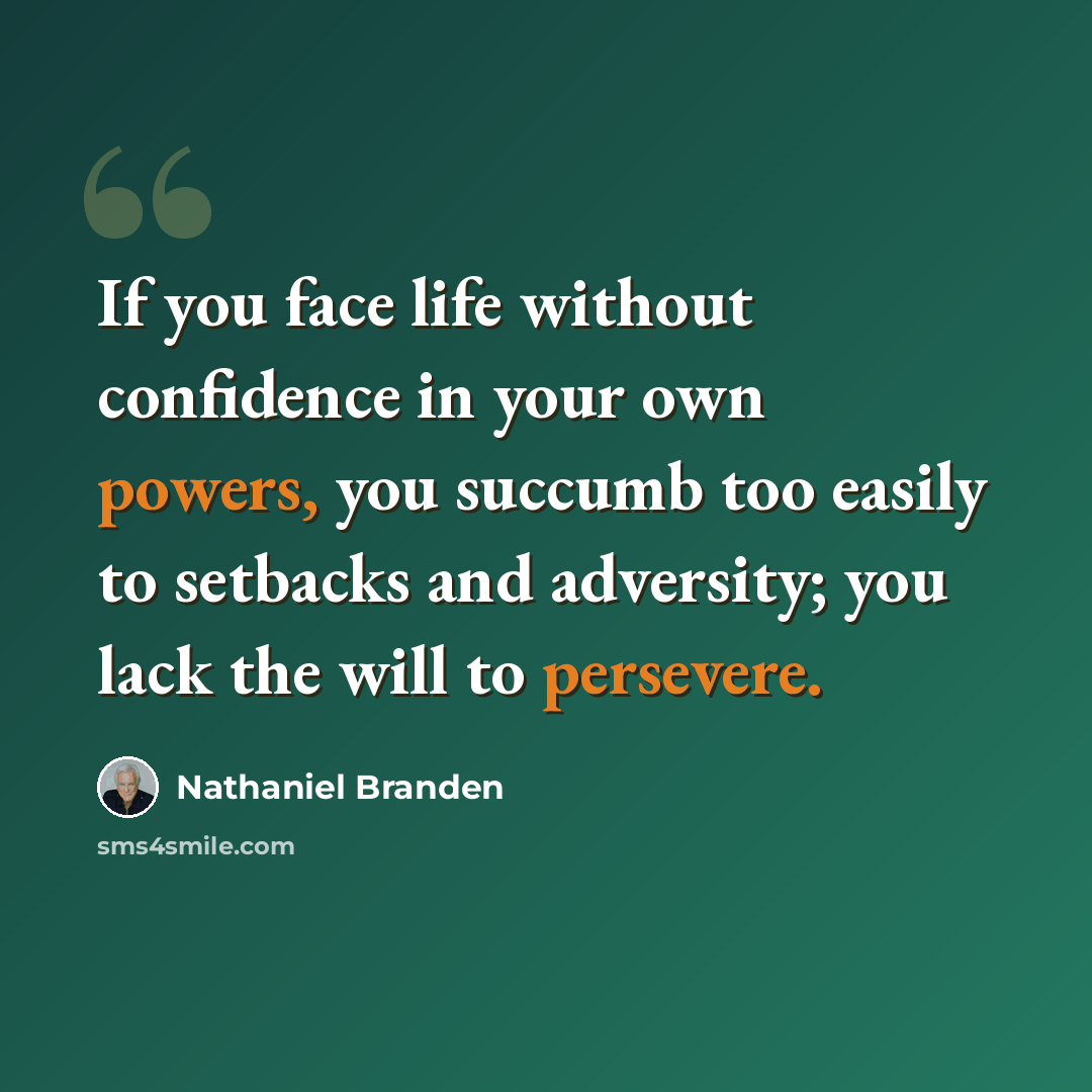 “If you face life without confidence in your own powers, you succumb too easily to setbacks and adversity; you lack the will to persevere.” quote by Nathaniel Branden