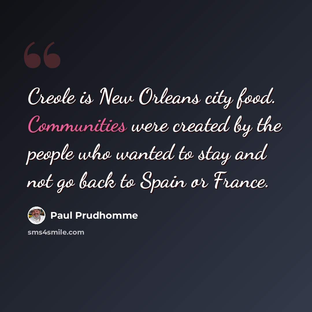 “Creole is New Orleans city food. Communities were created by the people who wanted to stay and not go back to Spain or France.” quote by Paul Prudhomme