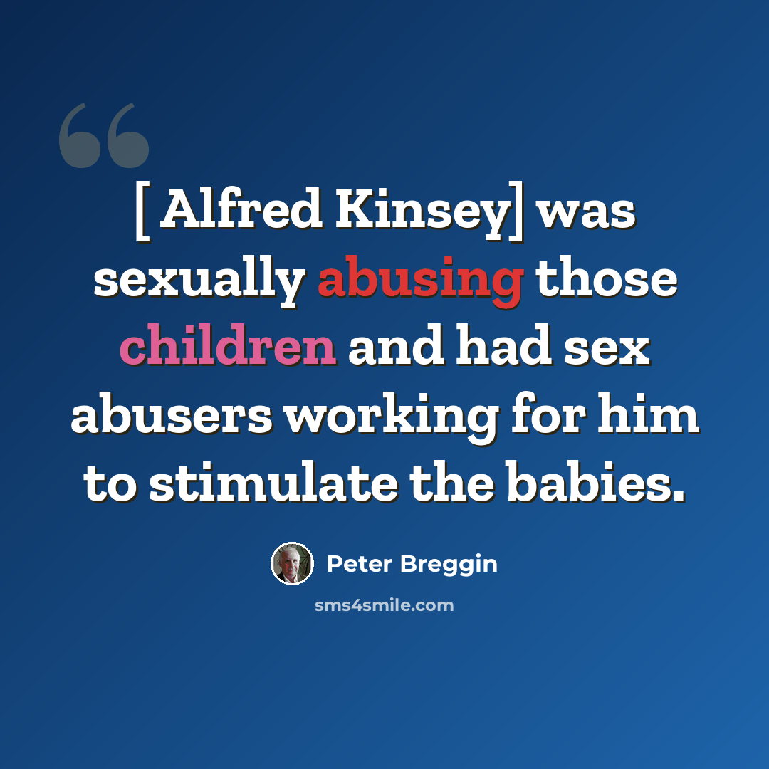 “[ Alfred Kinsey] was sexually abusing those children and had sex abusers working for him to stimulate the babies.” quote by Peter Breggin