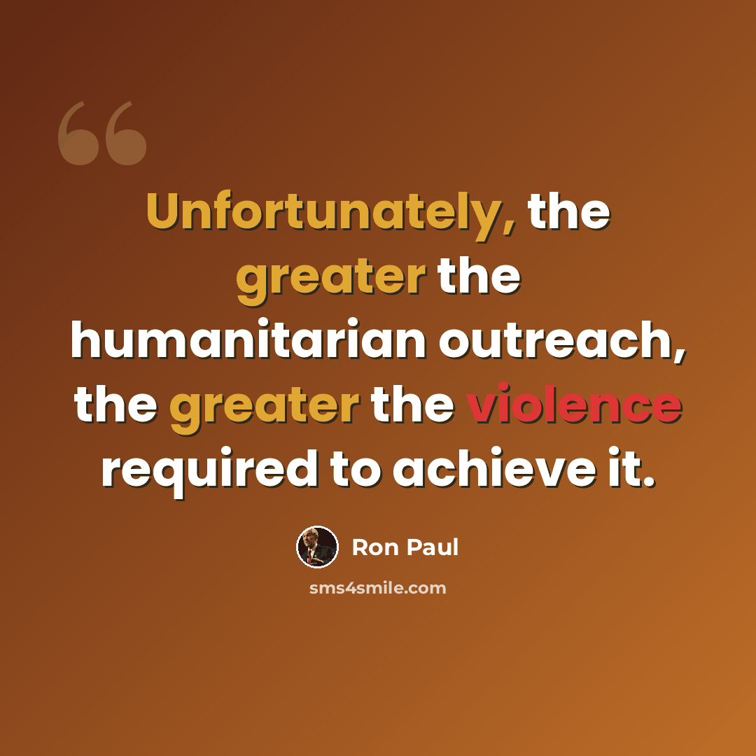 “Unfortunately, the greater the humanitarian outreach, the greater the violence required to achieve it.” quote by Ron Paul