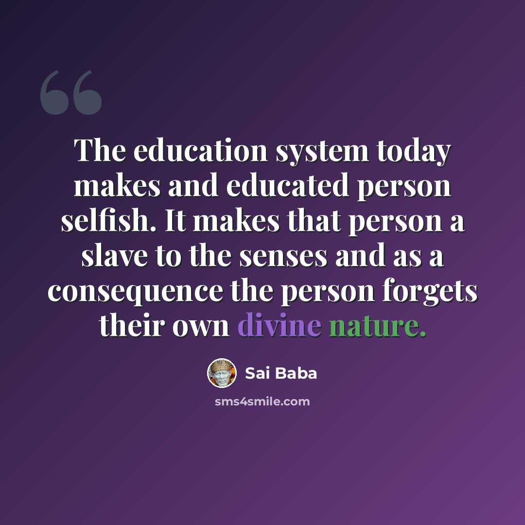 “The education system today makes and educated person selfish. It makes that person a slave to the senses and as a consequence the person forgets their own divine nature.” quote by Sai Baba