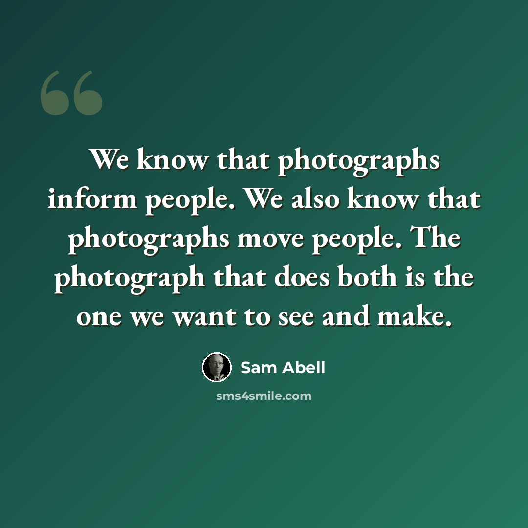“We know that photographs inform people. We also know that photographs move people. The photograph that does both is the one we want to see and make.” quote by Sam Abell
