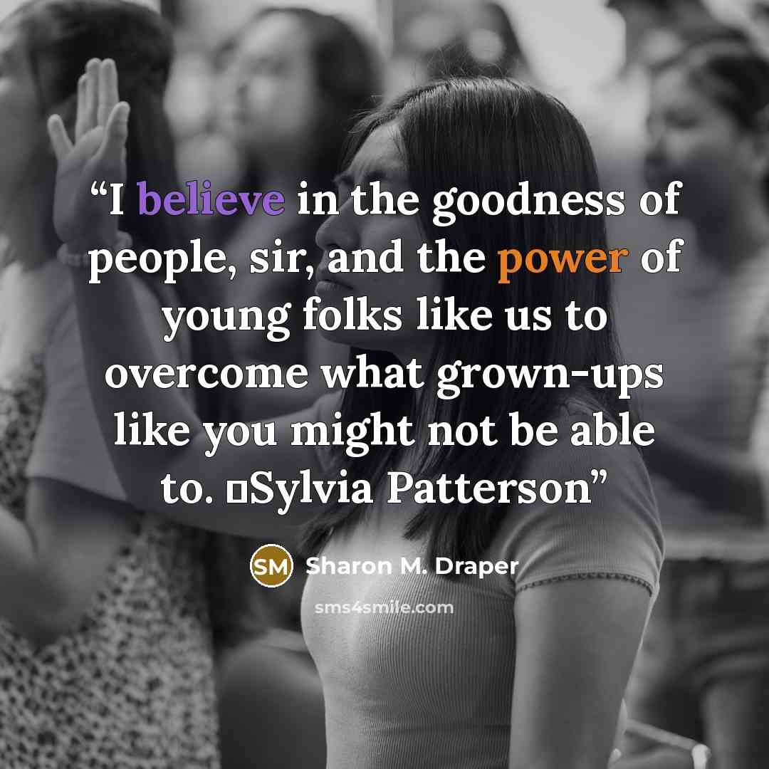 “I believe in the goodness of people, sir, and the power of young folks like us to overcome what grown-ups like you might not be able to. ―Sylvia Patterson” quote by Sharon M. Draper