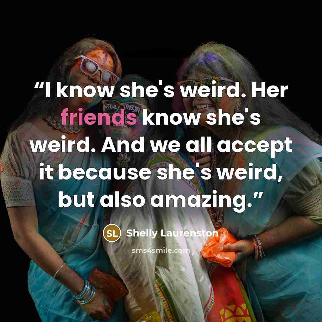 “I know she's weird. Her friends know she's weird. And we all accept it because she's weird, but also amazing.” quote by Shelly Laurenston