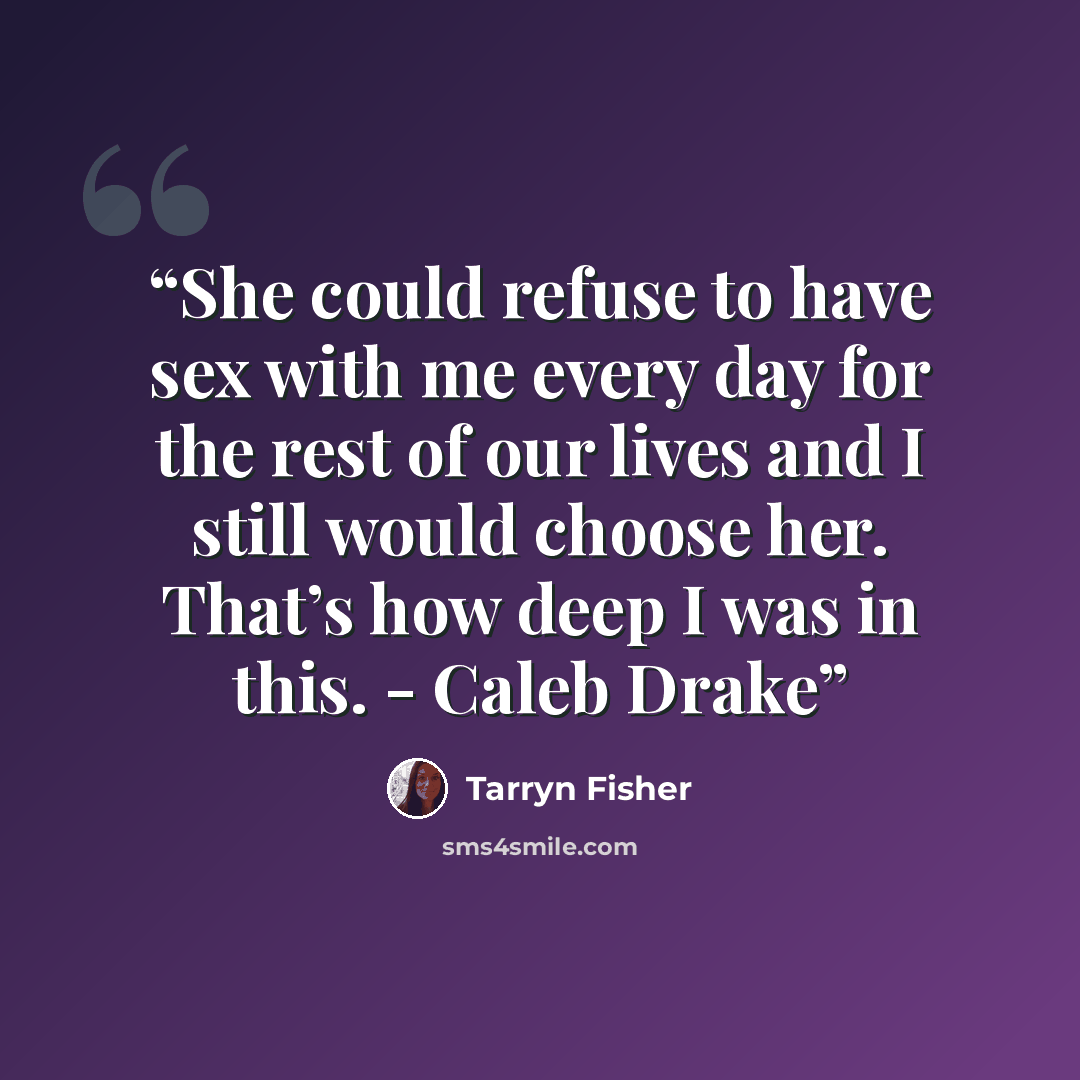 “She could refuse to have sex with me every day for the rest of our lives and I still would choose her. That’s how deep I was in this. - Caleb Drake” quote by Tarryn Fisher