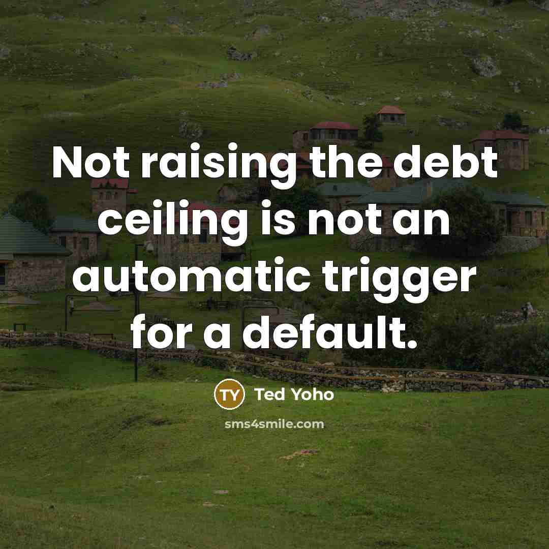 “Not raising the debt ceiling is not an automatic trigger for a default.” quote by Ted Yoho