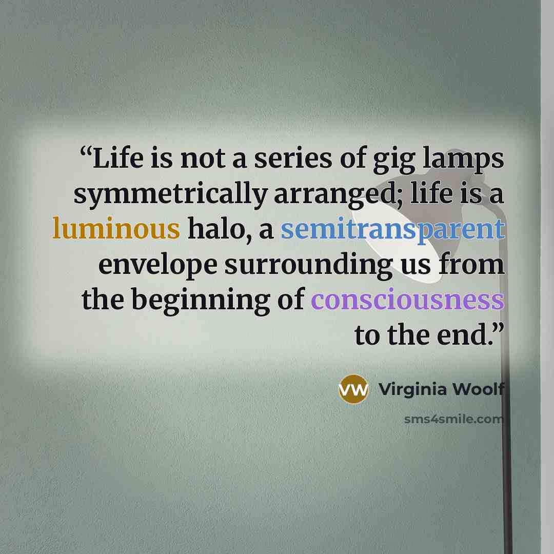 “Life is not a series of gig lamps symmetrically arranged; life is a luminous halo, a semitransparent envelope surrounding us from the beginning of consciousness to the end.” quote by Virginia Woolf