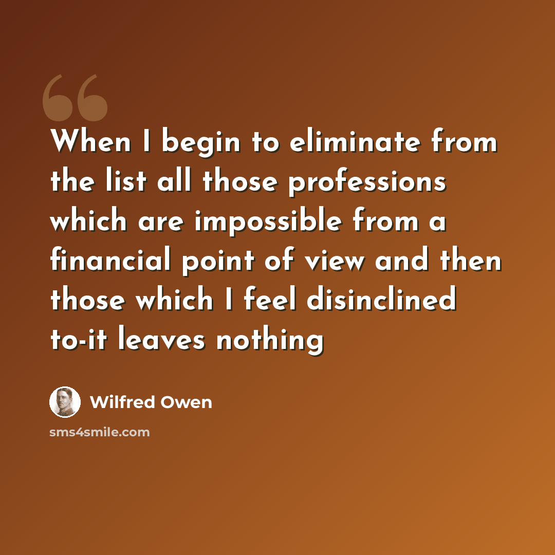 “When I begin to eliminate from the list all those professions which are impossible from a financial point of view and then those which I feel disinclined to-it leaves nothing” quote by Wilfred Owen