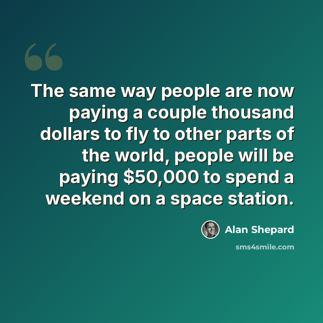 “The same way people are now paying a couple thousand dollars to fly to other parts of the world, people will be paying $50,000 to spend a weekend on a space station.” quote by Alan Shepard