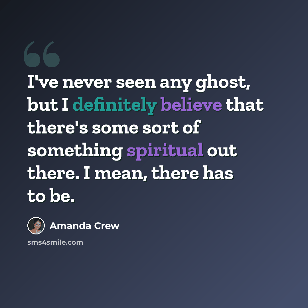 “I've never seen any ghost, but I definitely believe that there's some sort of something spiritual out there. I mean, there has to be.” quote by Amanda Crew