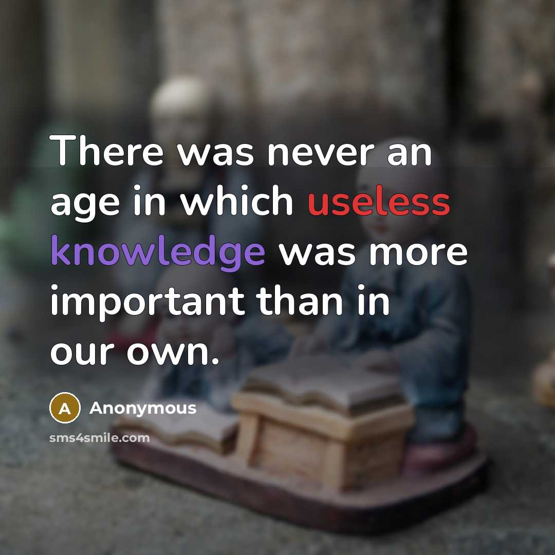 “There was never an age in which useless knowledge was more important than in our own.” quote by Anonymous