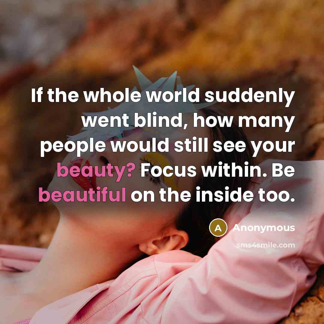 “If the whole world suddenly went blind, how many people would still see your beauty? Focus within. Be beautiful on the inside too.” quote by Anonymous