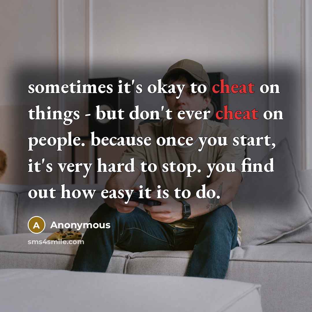 “sometimes it's okay to cheat on things - but don't ever cheat on people. because once you start, it's very hard to stop. you find out how easy it is to do.” quote by Anonymous