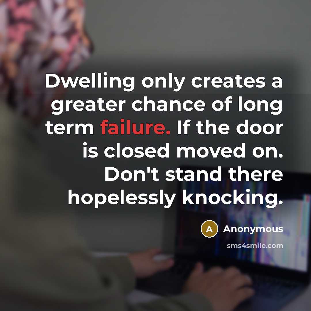 “Dwelling only creates a greater chance of long term failure. If the door is closed moved on. Don't stand there hopelessly knocking.” quote by Anonymous