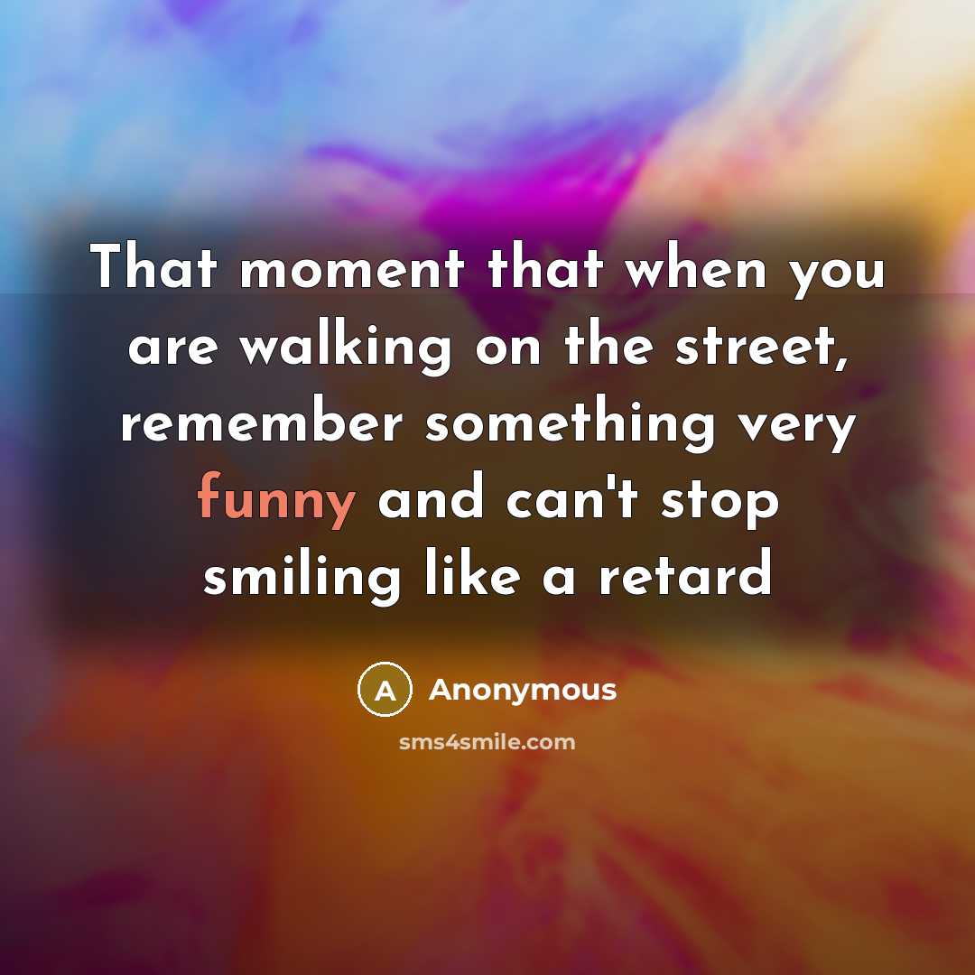 “That moment that when you are walking on the street, remember something very funny and can't stop smiling like a retard” quote by Anonymous