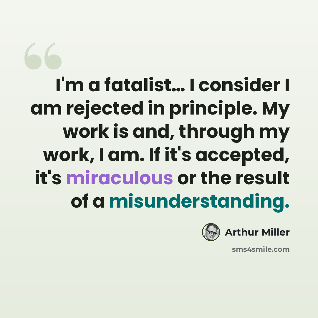 “I'm a fatalist… I consider I am rejected in principle. My work is and, through my work, I am. If it's accepted, it's miraculous or the result of a misunderstanding.” quote by Arthur Miller