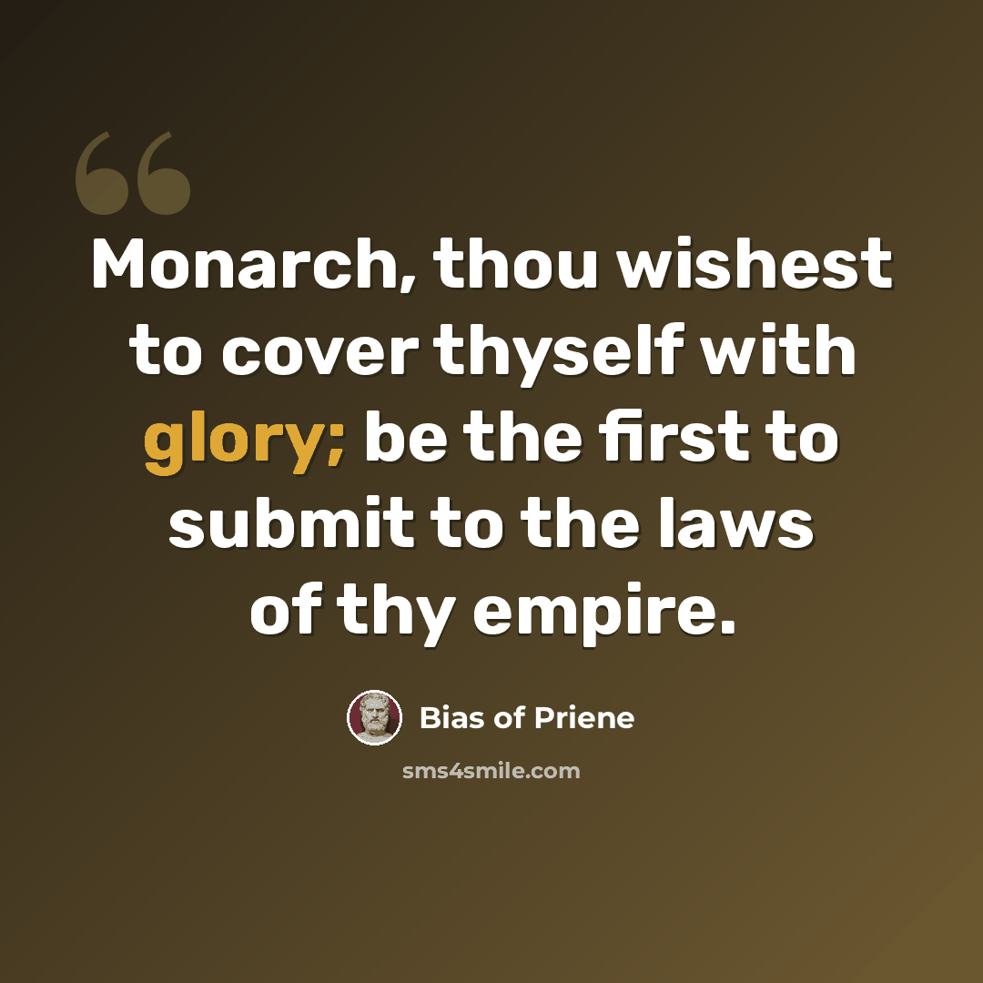 “Monarch, thou wishest to cover thyself with glory; be the first to submit to the laws of thy empire.” quote by Bias of Priene