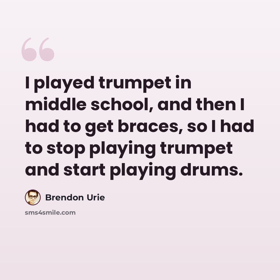 “I played trumpet in middle school, and then I had to get braces, so I had to stop playing trumpet and start playing drums.” quote by Brendon Urie