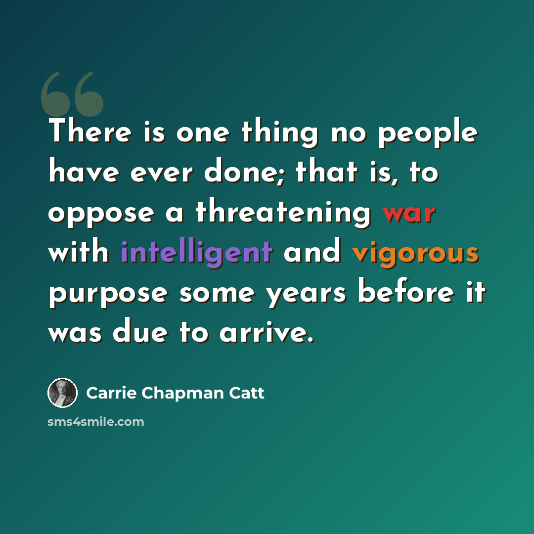 “There is one thing no people have ever done; that is, to oppose a threatening war with intelligent and vigorous purpose some years before it was due to arrive.” quote by Carrie Chapman Catt