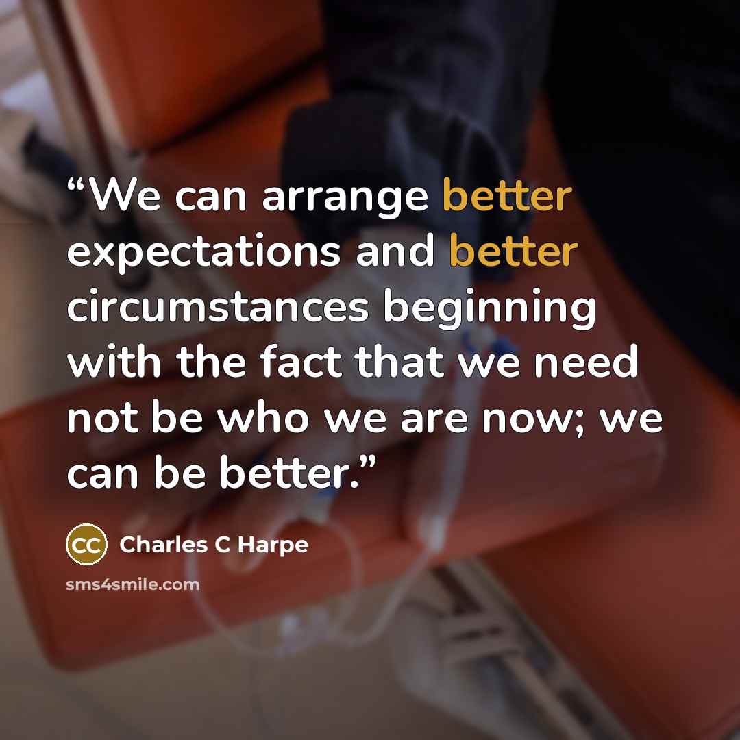 “We can arrange better expectations and better circumstances beginning with the fact that we need not be who we are now; we can be better.” quote by Charles C Harpe
