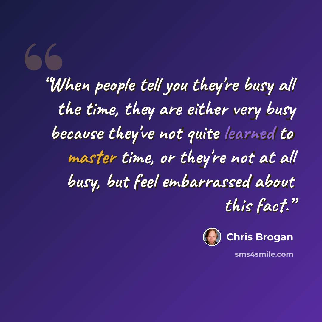 “When people tell you they're busy all the time, they are either very busy because they've not quite learned to master time, or they're not at all busy, but feel embarrassed about this fact.” quote by Chris Brogan
