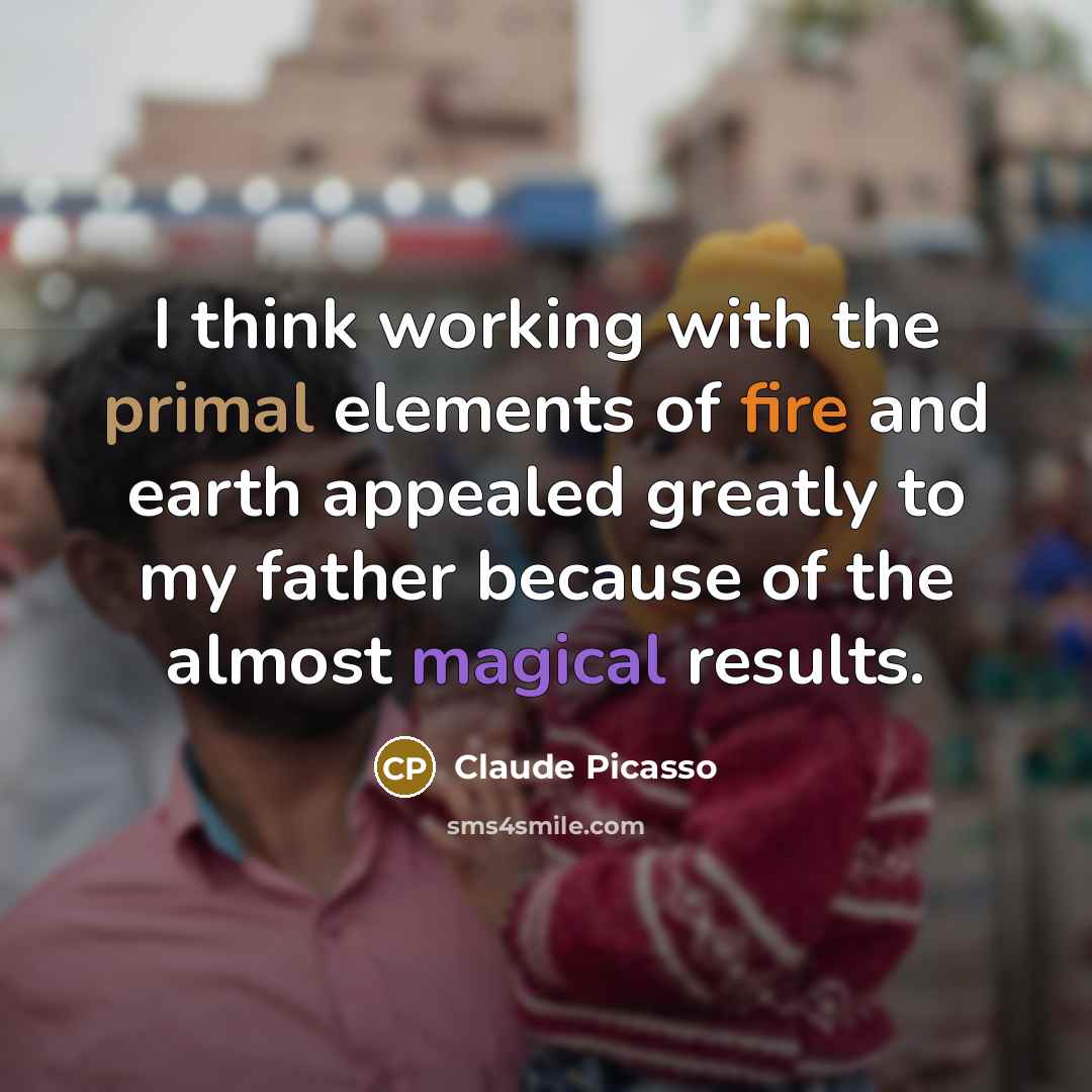 “I think working with the primal elements of fire and earth appealed greatly to my father because of the almost magical results.” quote by Claude Picasso