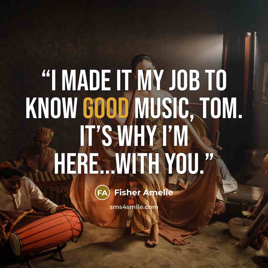 “I made it my job to know good music, Tom. It’s why I’m here...with you.” quote by Fisher Amelie