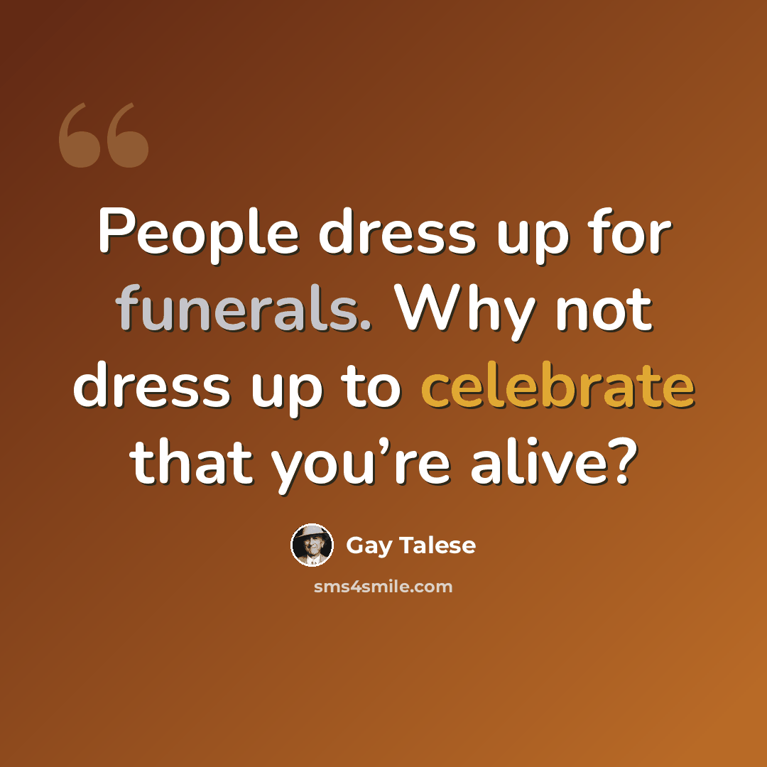 “People dress up for funerals. Why not dress up to celebrate that you’re alive?” quote by Gay Talese